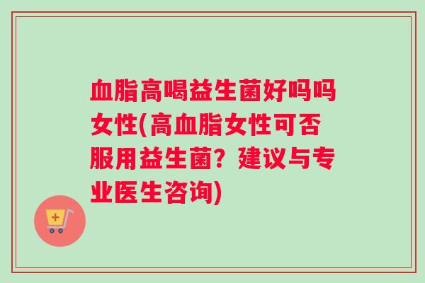 高喝益生菌好吗吗女性(高女性可否服用益生菌？建议与专业医生咨询)