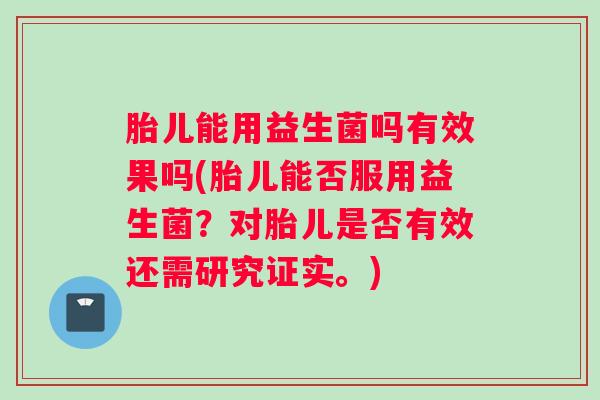胎儿能用益生菌吗有效果吗(胎儿能否服用益生菌？对胎儿是否有效还需研究证实。)