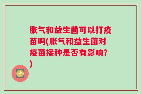 胀气和益生菌可以打疫苗吗(胀气和益生菌对疫苗接种是否有影响？)