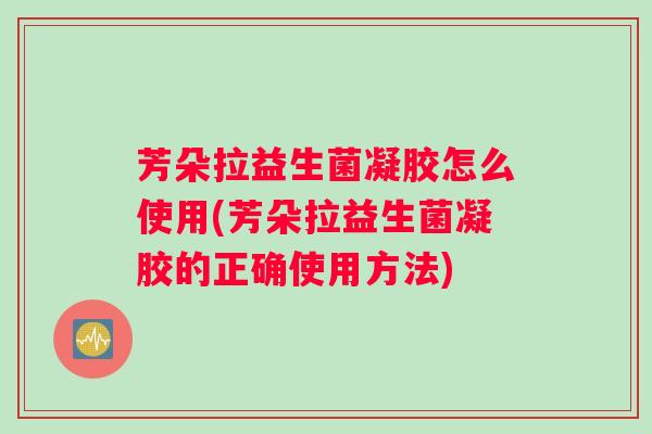 芳朵拉益生菌凝胶怎么使用(芳朵拉益生菌凝胶的正确使用方法)