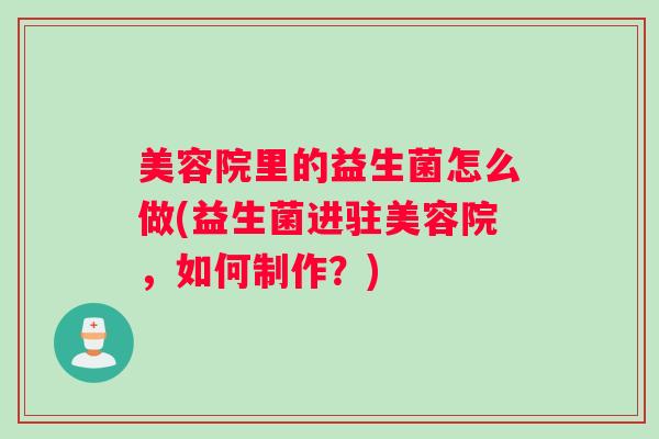 美容院里的益生菌怎么做(益生菌进驻美容院，如何制作？)