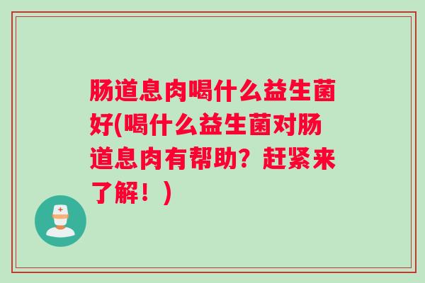 肠道息肉喝什么益生菌好(喝什么益生菌对肠道息肉有帮助？赶紧来了解！)
