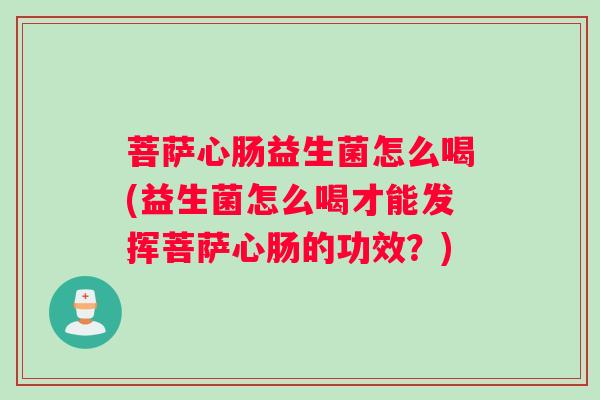 菩萨心肠益生菌怎么喝(益生菌怎么喝才能发挥菩萨心肠的功效？)