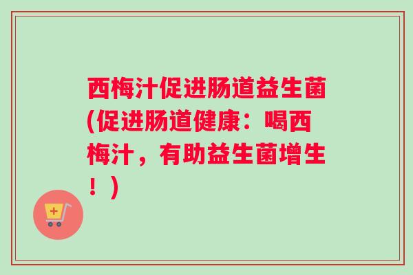 西梅汁促进肠道益生菌(促进肠道健康：喝西梅汁，有助益生菌增生！)