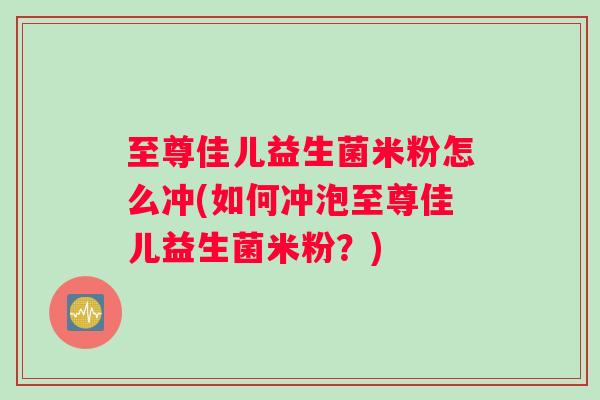 至尊佳儿益生菌米粉怎么冲(如何冲泡至尊佳儿益生菌米粉？)