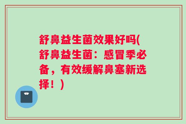舒鼻益生菌效果好吗(舒鼻益生菌：季必备，有效缓解鼻塞新选择！)