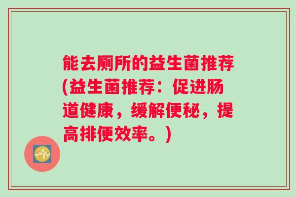 能去厕所的益生菌推荐(益生菌推荐：促进肠道健康，缓解，提高排便效率。)