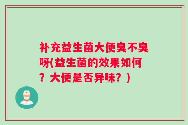 补充益生菌大便臭不臭呀(益生菌的效果如何？大便是否异味？)