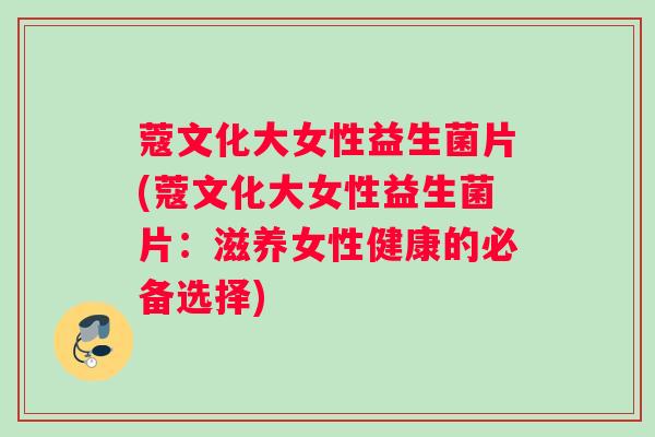 蔻文化大女性益生菌片(蔻文化大女性益生菌片：滋养女性健康的必备选择)