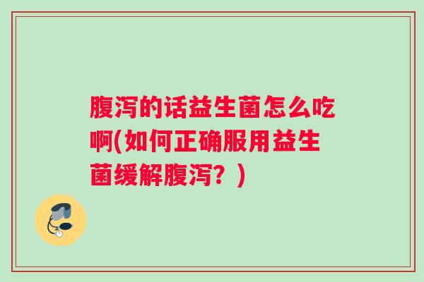的话益生菌怎么吃啊(如何正确服用益生菌缓解？)