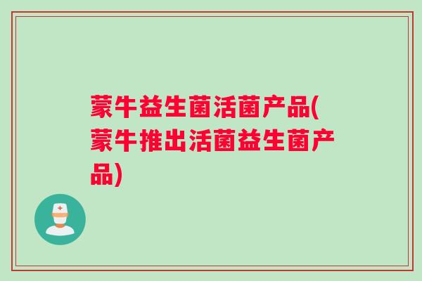 蒙牛益生菌活菌产品(蒙牛推出活菌益生菌产品)