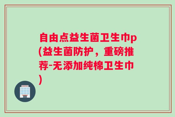 自由点益生菌卫生巾p(益生菌防护，重磅推荐-无添加纯棉卫生巾)