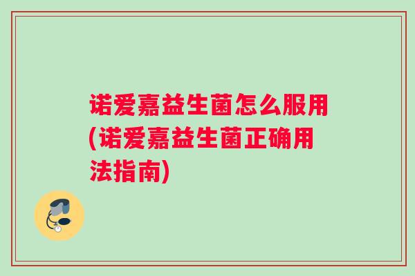 诺爱嘉益生菌怎么服用(诺爱嘉益生菌正确用法指南)