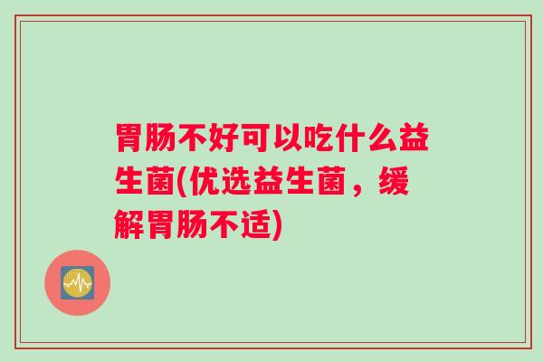 不好可以吃什么益生菌(优选益生菌,缓解不适) 不好可以吃什么益生菌(优选益生菌,缓解不适)