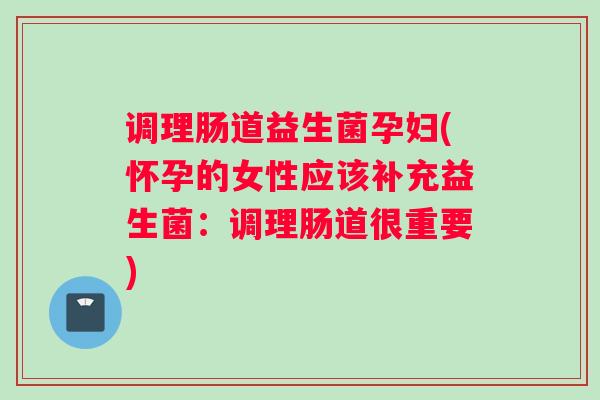 调理肠道益生菌孕妇(怀孕的女性应该补充益生菌：调理肠道很重要)