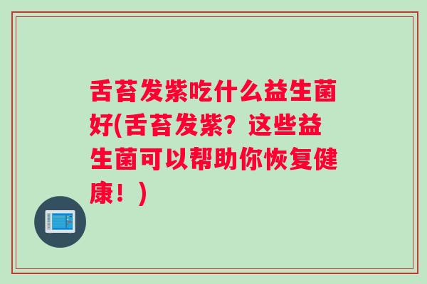 舌苔发紫吃什么益生菌好(舌苔发紫？这些益生菌可以帮助你恢复健康！)