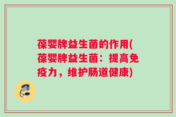 葆婴牌益生菌的作用(葆婴牌益生菌：提高力，维护肠道健康)
