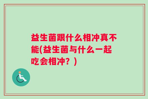 益生菌跟什么相冲真不能(益生菌与什么一起吃会相冲？)