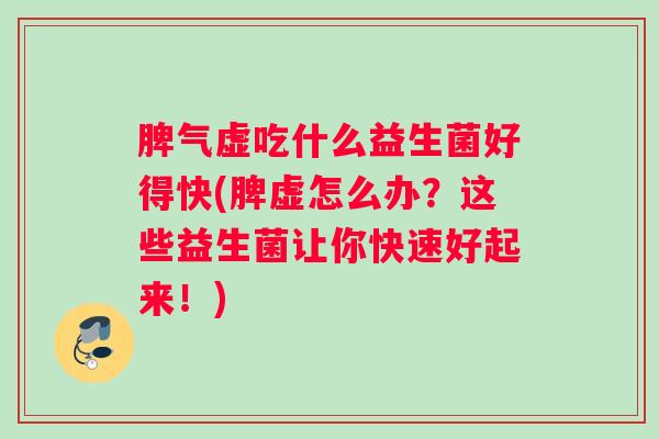 脾气虚吃什么益生菌好得快(脾虚怎么办？这些益生菌让你快速好起来！)