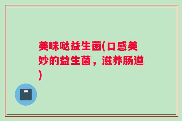 美味哒益生菌(口感美妙的益生菌,滋养肠道) 美味哒益生菌(口感美妙的益生菌,滋养肠道)