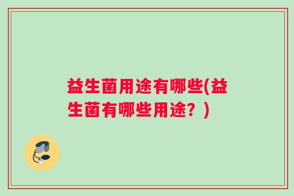 益生菌用途有哪些(益生菌有哪些用途？)