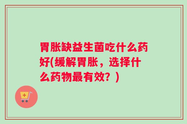 胃胀缺益生菌吃什么药好(缓解胃胀，选择什么有效？)