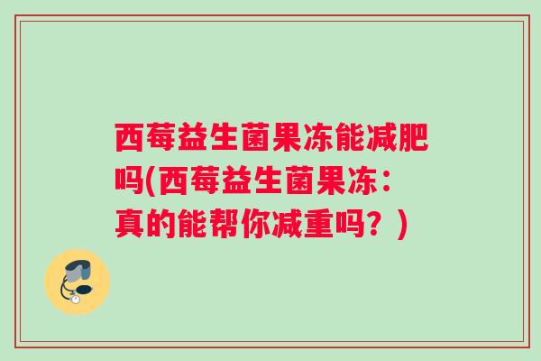 西莓益生菌果冻能吗(西莓益生菌果冻：真的能帮你减重吗？)