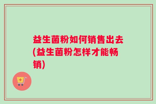 益生菌粉如何销售出去(益生菌粉怎样才能畅销)