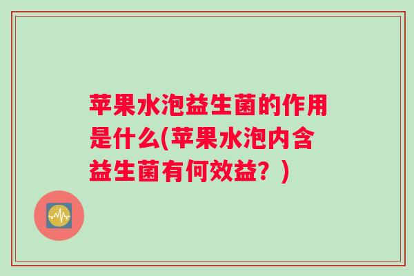 苹果水泡益生菌的作用是什么(苹果水泡内含益生菌有何效益？)