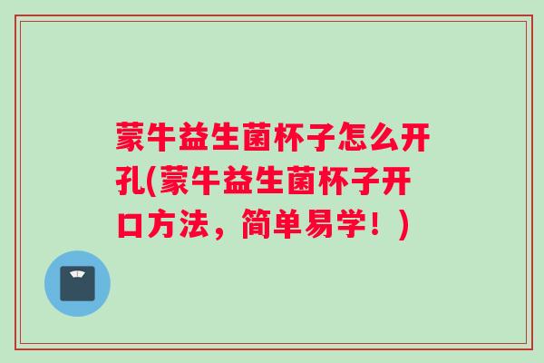蒙牛益生菌杯子怎么开孔(蒙牛益生菌杯子开口方法，简单易学！)