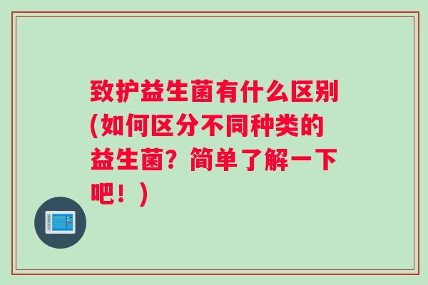 致护益生菌有什么区别(如何区分不同种类的益生菌？简单了解一下吧！)