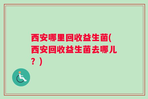 西安哪里回收益生菌(西安回收益生菌去哪儿？)