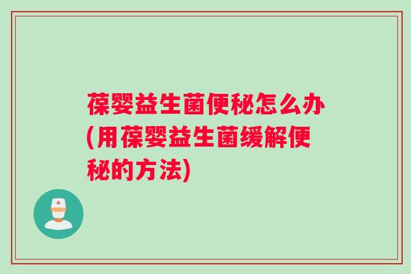 葆婴益生菌怎么办(用葆婴益生菌缓解的方法)