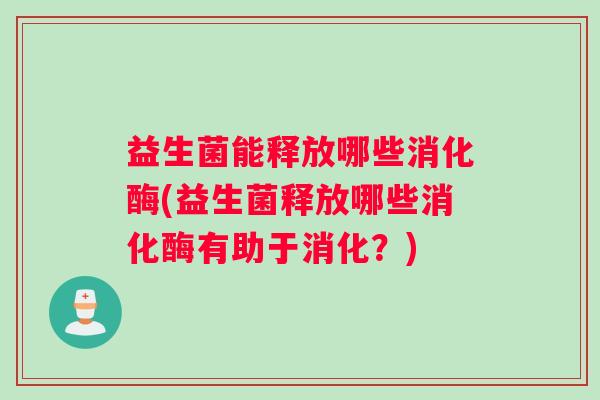 益生菌能释放哪些消化酶(益生菌释放哪些消化酶有助于消化？)