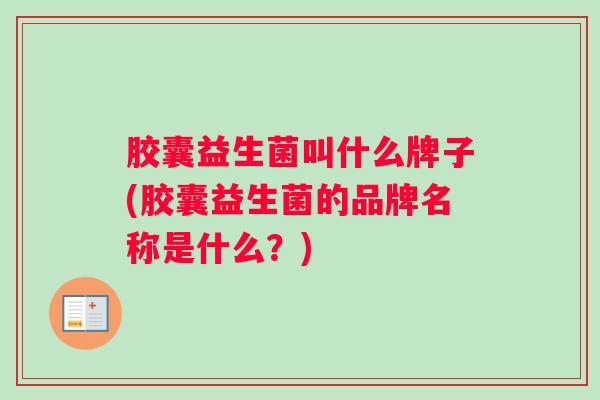 胶囊益生菌叫什么牌子(胶囊益生菌的品牌名称是什么？)