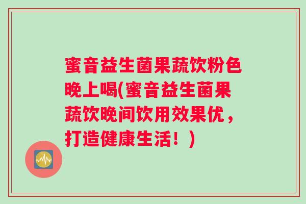蜜音益生菌果蔬饮粉色晚上喝(蜜音益生菌果蔬饮晚间饮用效果优，打造健康生活！)