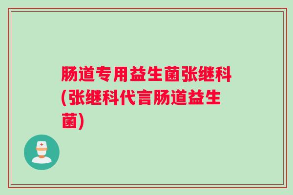 肠道专用益生菌张继科(张继科代言肠道益生菌)