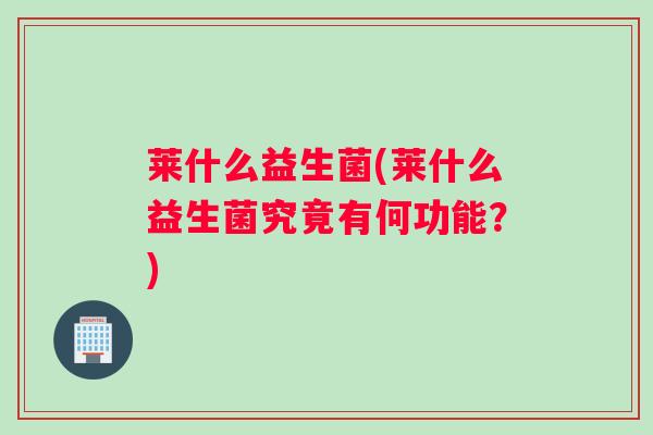 莱什么益生菌(莱什么益生菌究竟有何功能？)