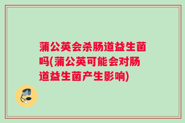 蒲公英会杀肠道益生菌吗(蒲公英可能会对肠道益生菌产生影响)
