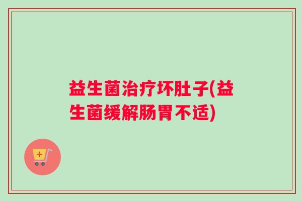 益生菌坏肚子(益生菌缓解肠胃不适)