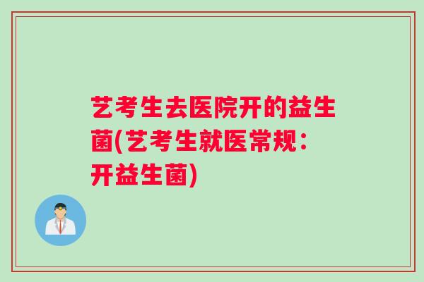 艺考生去医院开的益生菌(艺考生就医常规：开益生菌)