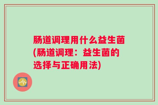 肠道调理用什么益生菌(肠道调理：益生菌的选择与正确用法)