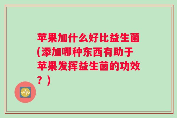 苹果加什么好比益生菌(添加哪种东西有助于苹果发挥益生菌的功效？)