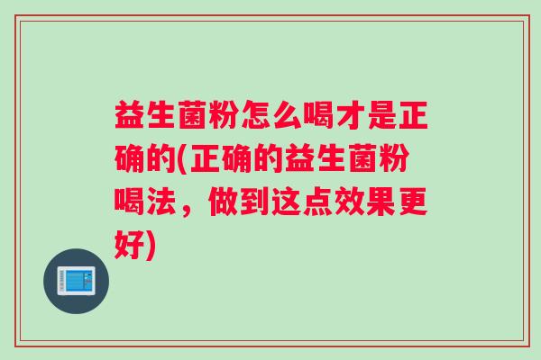 益生菌粉怎么喝才是正确的(正确的益生菌粉喝法，做到这点效果更好)