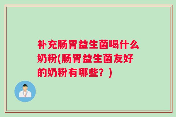 补充肠胃益生菌喝什么奶粉(肠胃益生菌友好的奶粉有哪些？)