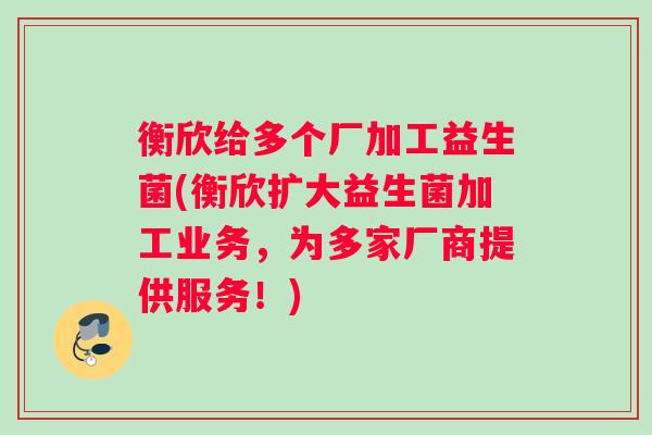 衡欣给多个厂加工益生菌(衡欣扩大益生菌加工业务，为多家厂商提供服务！)