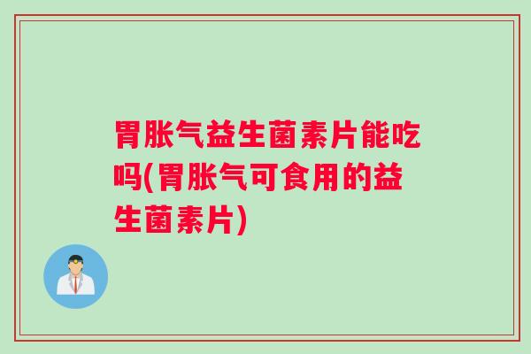 胃益生菌素片能吃吗(胃可食用的益生菌素片)