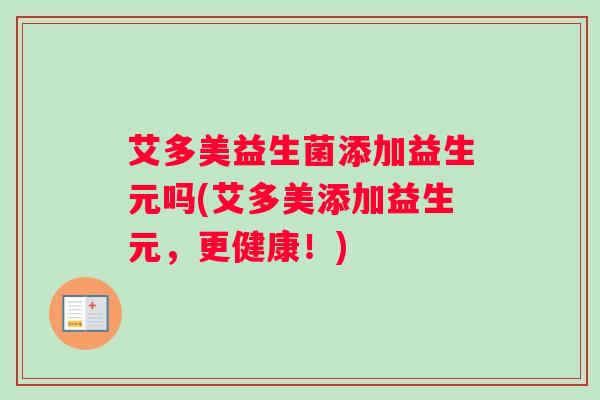 艾多美益生菌添加益生元吗(艾多美添加益生元，更健康！)