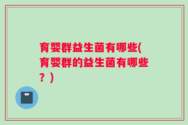 育婴群益生菌有哪些(育婴群的益生菌有哪些?) 育婴群益生菌有哪些(育婴群的益生菌有哪些?)