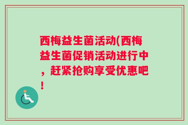 西梅益生菌活动(西梅益生菌促销活动进行中，赶紧抢购享受优惠吧！